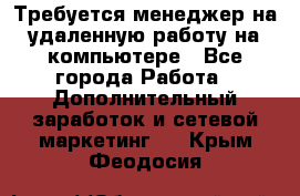 Требуется менеджер на удаленную работу на компьютере - Все города Работа » Дополнительный заработок и сетевой маркетинг   . Крым,Феодосия